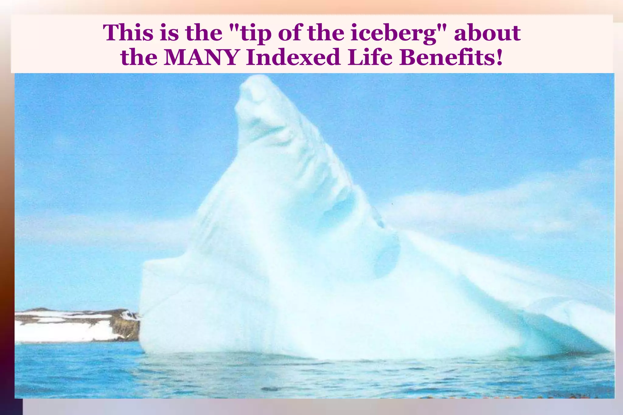 This is the "tip of the iceberg" aboutthe MANY Indexed Life Benefits!