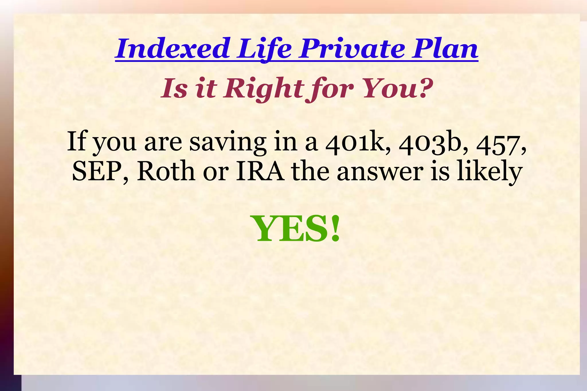 Indexed Life Private PlanIs it Right for You?If you are saving in a 401k, 403b, 457,SEP, Roth or IRA the answer is likelyYES!
