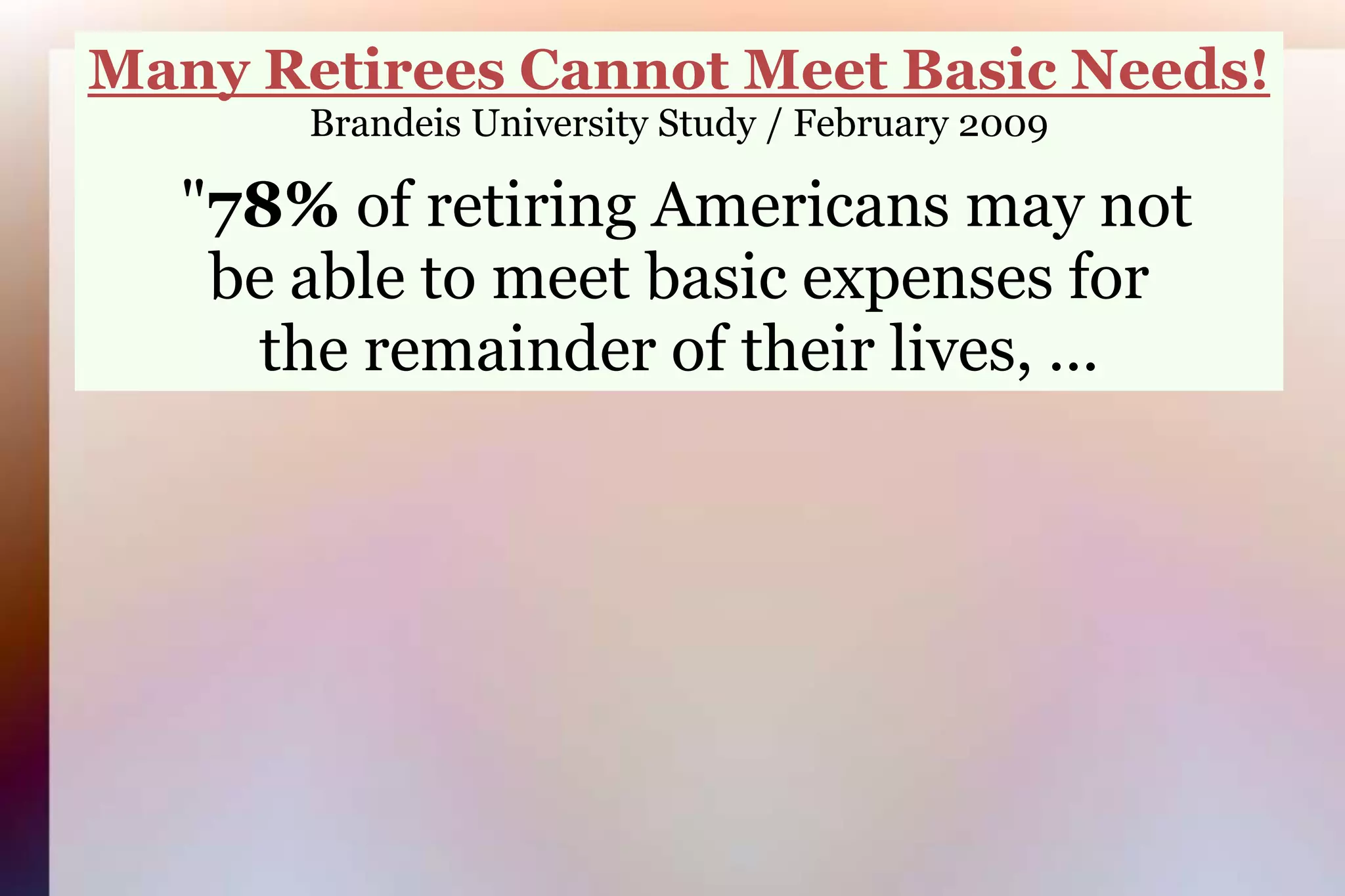 Many Retirees Cannot Meet Basic Needs!Brandeis University Study / February 2009 "78% of retiring Americans may notbe able to meet basic expenses forthe remainder of their lives, ... 