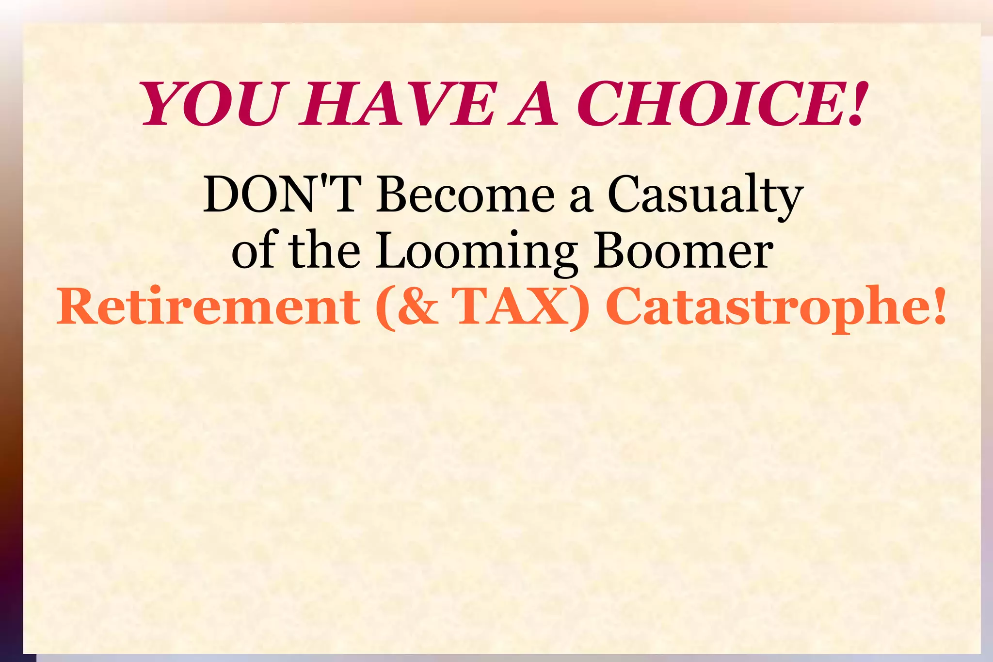 YOU HAVE A CHOICE!DON'T Become a Casualtyof the Looming BoomerRetirement (& TAX) Catastrophe!