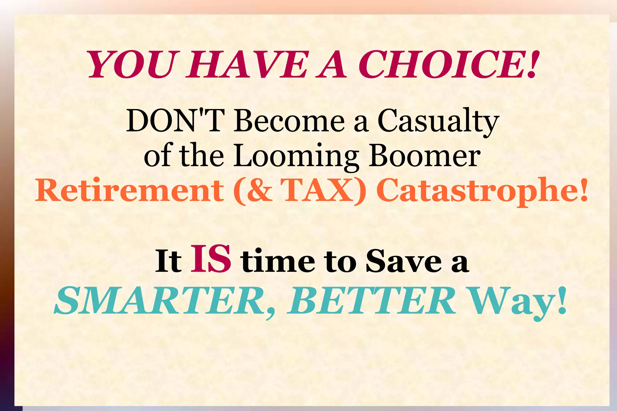 YOU HAVE A CHOICE!DON'T Become a Casualtyof the Looming BoomerRetirement (& TAX) Catastrophe!It IS time to Save aSMARTER, BETTER Way!