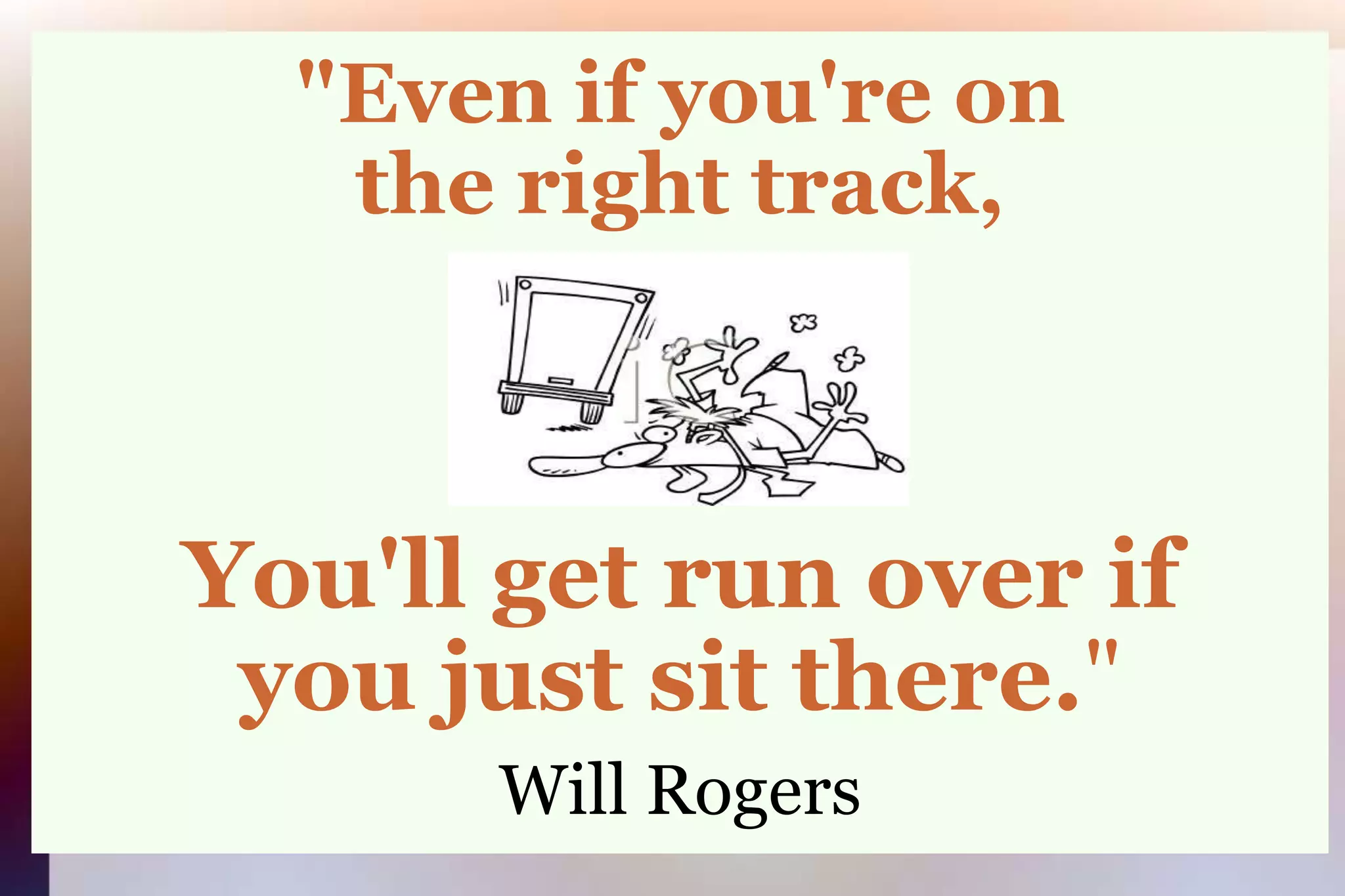 "Even if you're onthe right track,You'll get run over ifyou just sit there."Will Rogers