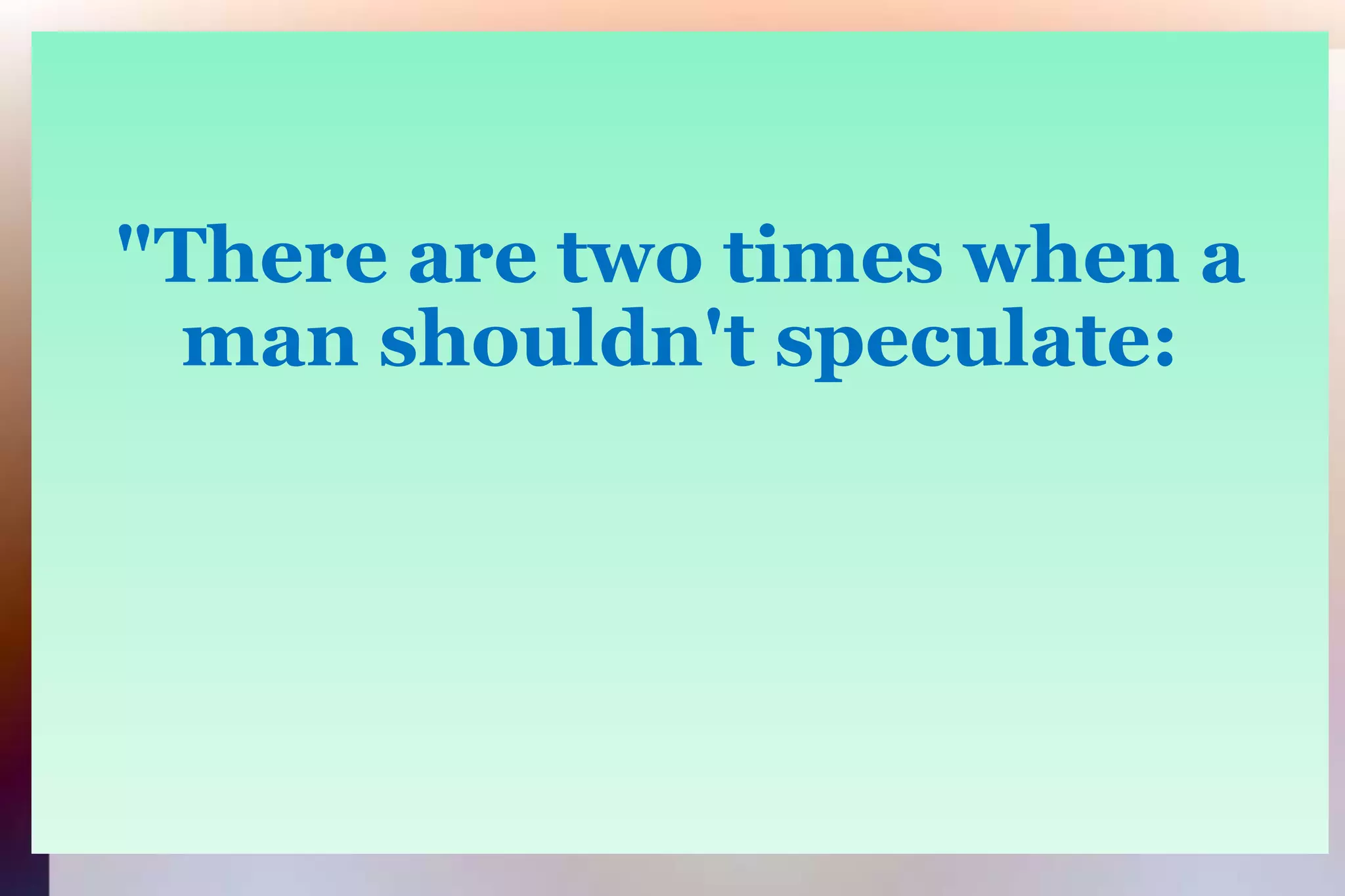 "There are two times when aman shouldn't speculate: