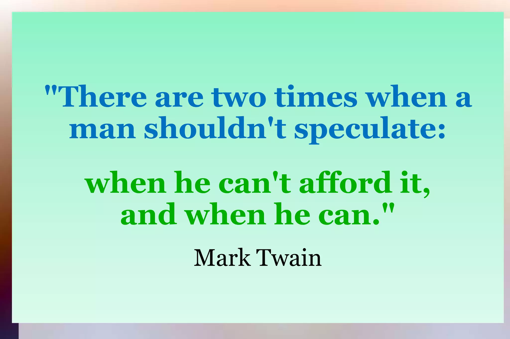 "There are two times when aman shouldn't speculate:when he can't afford it,and when he can."Mark Twain