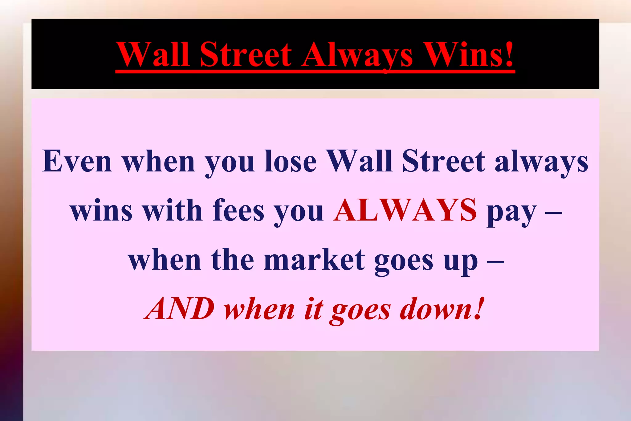 Wall Street Always Wins!Even when you lose Wall Street alwayswins with fees you ALWAYS pay –when the market goes up –AND when it goes down!