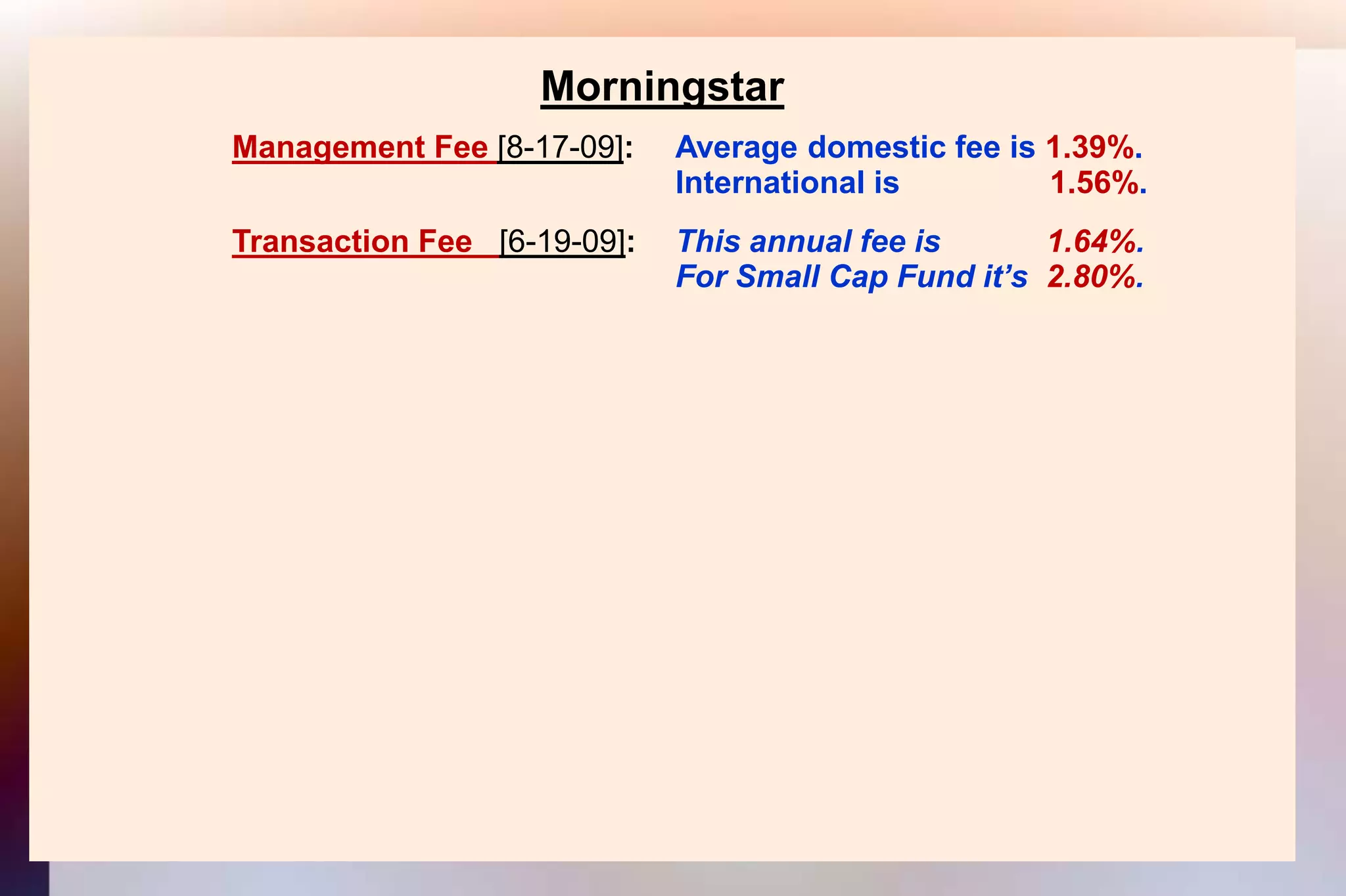 MorningstarManagement Fee [8-17-09]: 	Average domestic fee is 1.39%.										International is                 1.56%.Transaction Fee   [6-19-09]:  	This annual fee is            1.64%.										For Small Cap Fund it’s  2.80%.