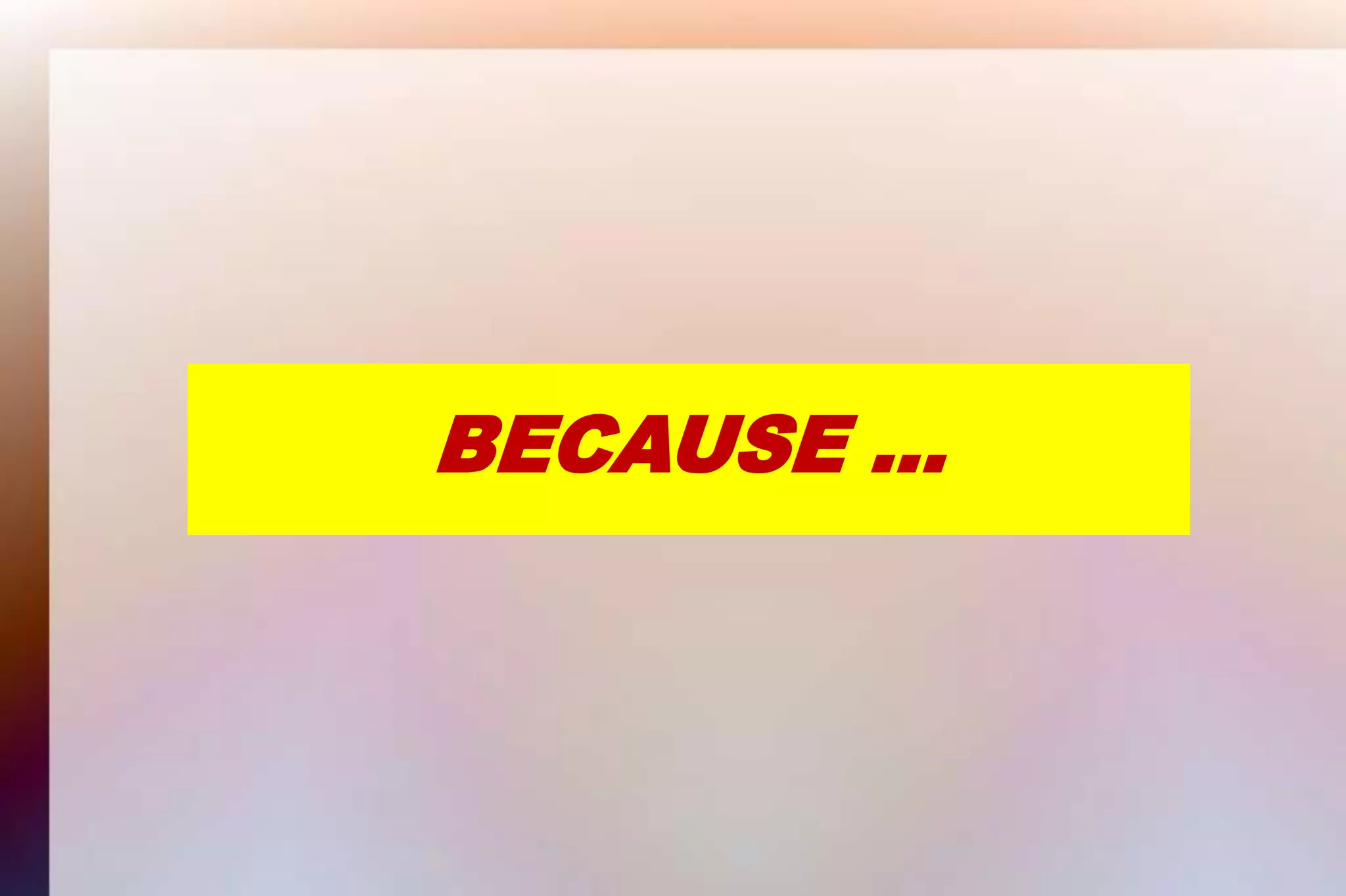 BECAUSE …
