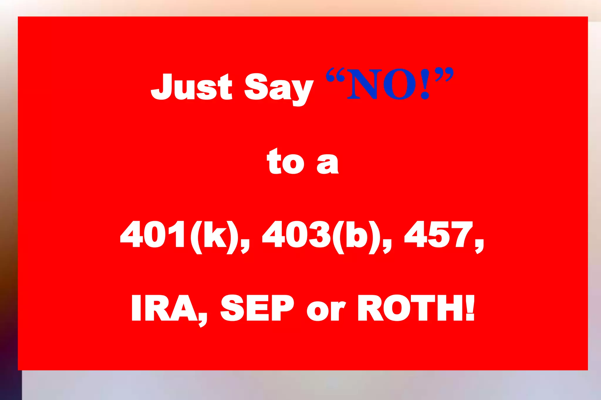 Just Say “NO!”to a401(k), 403(b), 457,IRA, SEP or ROTH!