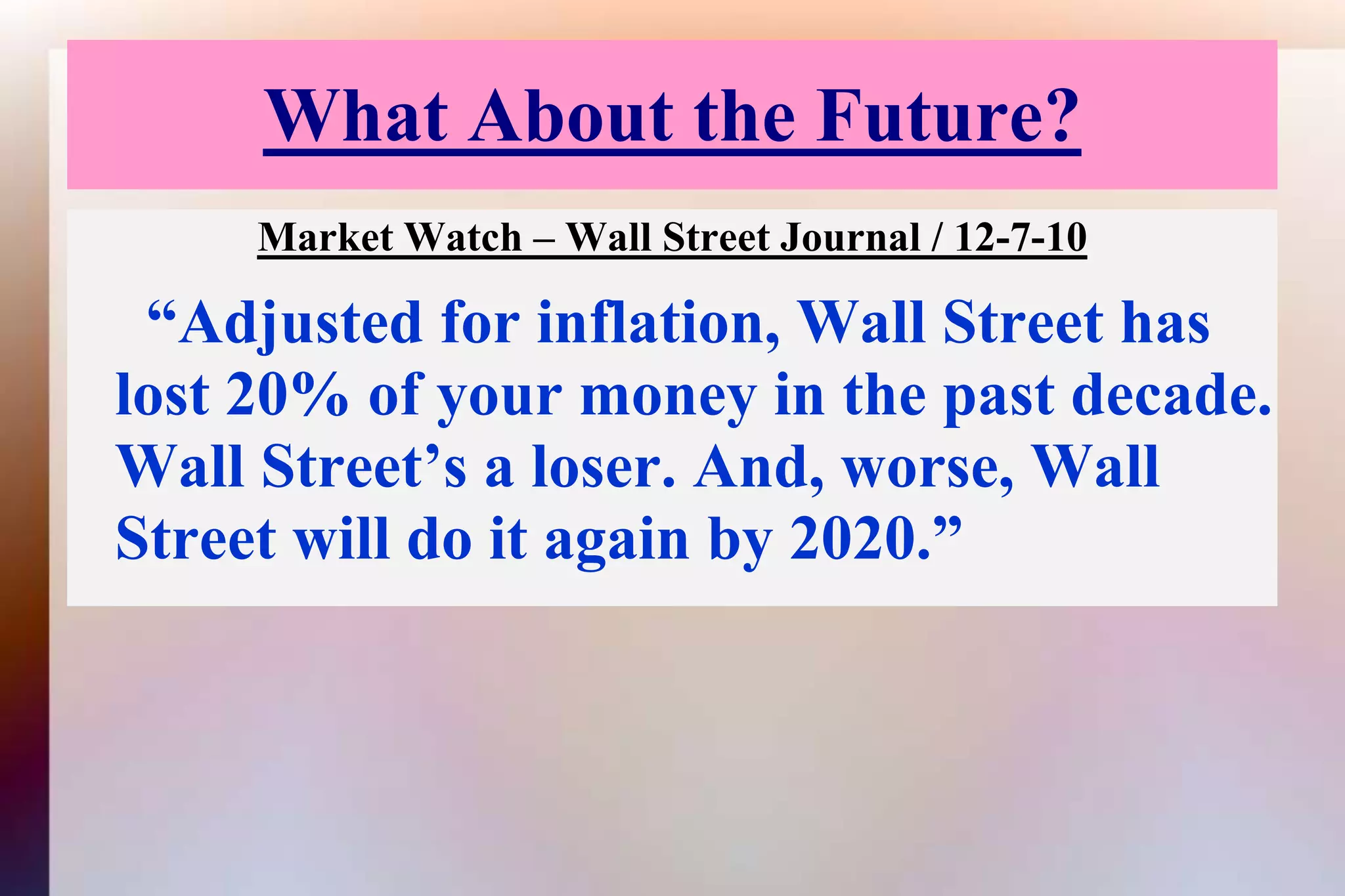 What About the Future?Market Watch – Wall Street Journal / 12-7-10“Adjusted for inflation, Wall Street has lost 20% of your money in the past decade. Wall Street’s a loser. And, worse, Wall Street will do it again by 2020.” 