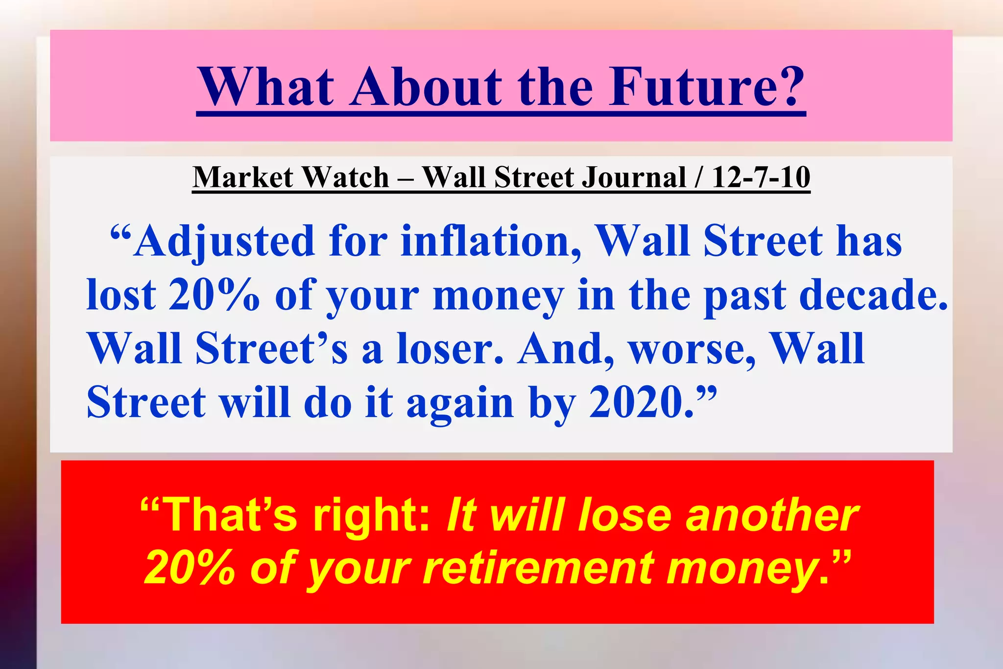 What About the Future?Market Watch – Wall Street Journal / 12-7-10  “Adjusted for inflation, Wall Street has lost 20% of your money in the past decade. Wall Street’s a loser. And, worse, Wall Street will do it again by 2020.” “That’s right: It will lose another20% of your retirement money.”