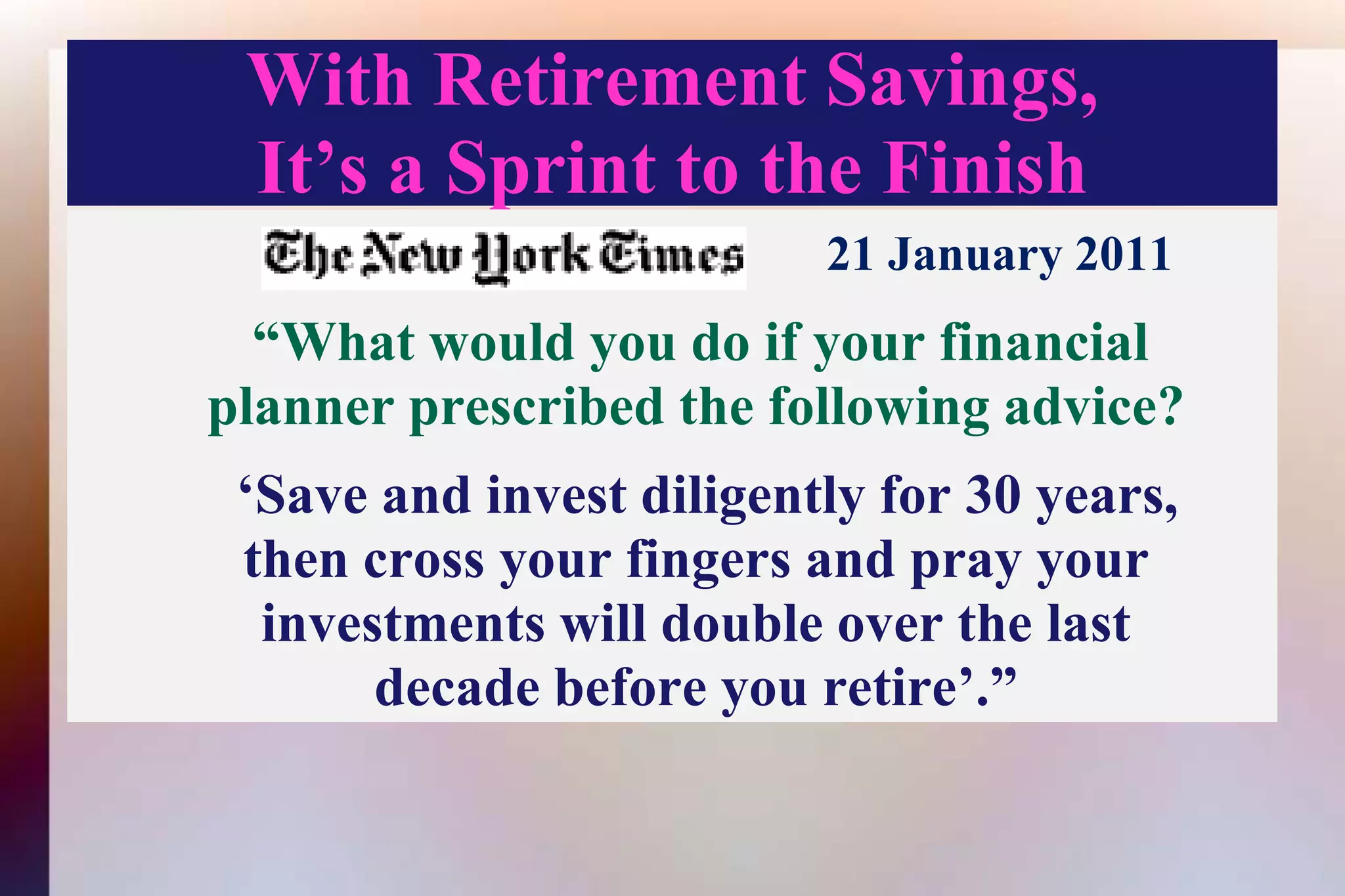 With Retirement Savings,It’s a Sprint to the Finish21 January 2011    “What would you do if your financialplanner prescribed the following advice?‘Save and invest diligently for 30 years,then cross your fingers and pray your investments will double over the lastdecade before you retire’.” 