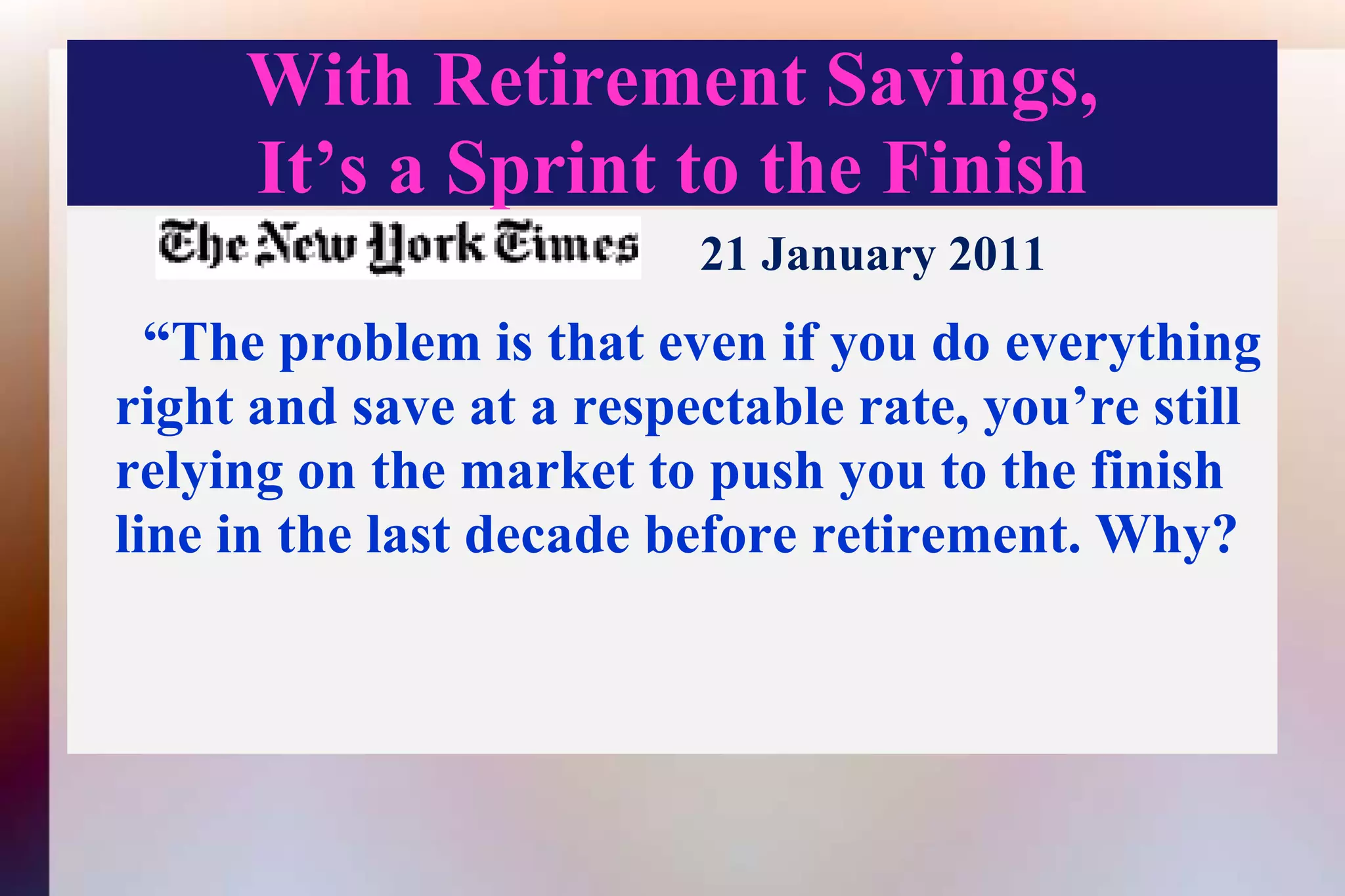 With Retirement Savings,It’s a Sprint to the Finish21 January 2011  “The problem is that even if you do everything right and save at a respectable rate, you’re still relying on the market to push you to the finish line in the last decade before retirement. Why?