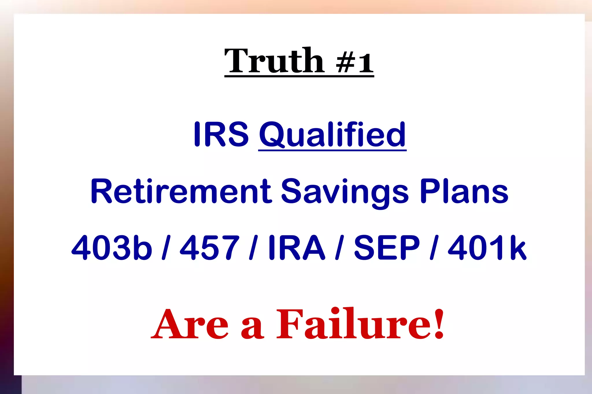 Truth #1IRS QualifiedRetirement Savings Plans403b / 457 / IRA / SEP / 401kAre a Failure!