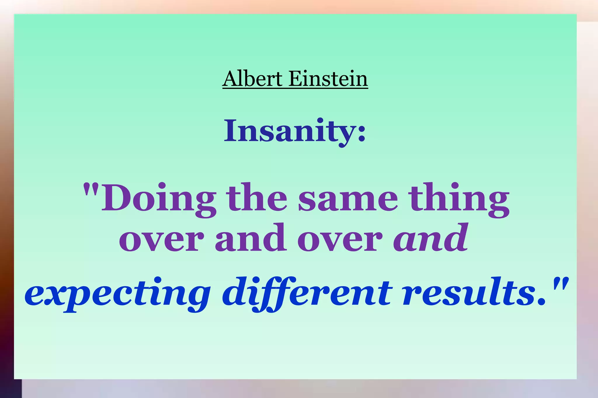 Albert EinsteinInsanity:"Doing the same thing		 over and over andexpecting different results."