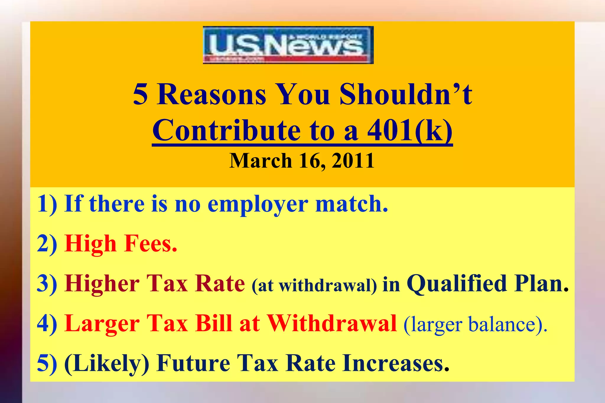 5 Reasons You Shouldn’tContribute to a 401(k)March 16, 2011 1) If there is no employer match. 2) High Fees. 3) Higher Tax Rate (at withdrawal) in Qualified Plan.4) Larger Tax Bill at Withdrawal (larger balance).5) (Likely) Future Tax Rate Increases.
