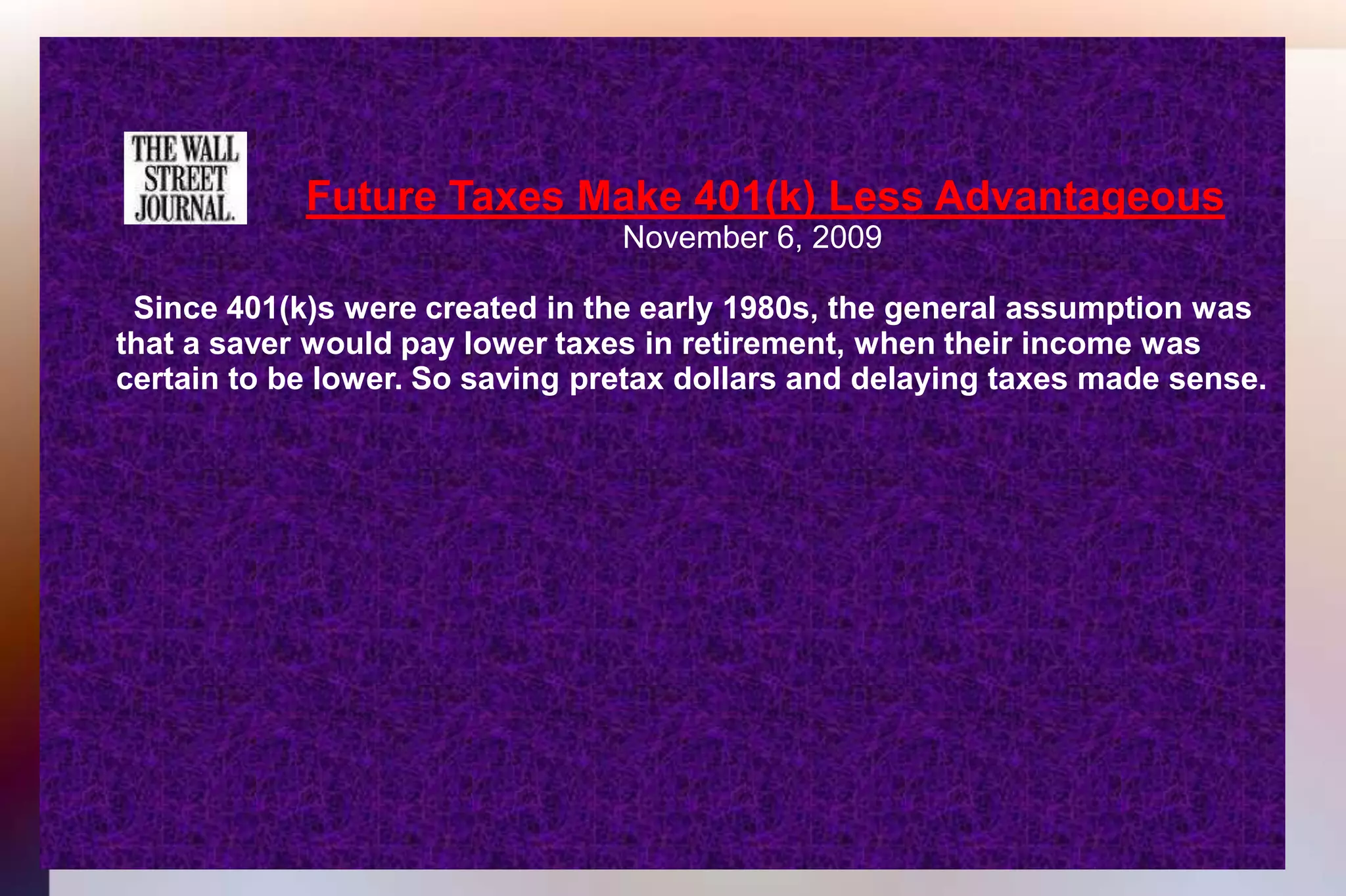 Future Taxes Make 401(k) Less Advantageous 									November 6, 2009 	  Since 401(k)s were created in the early 1980s, the general assumption was 	that a saver would pay lower taxes in retirement, when their income was 	certain to be lower. So saving pretax dollars and delaying taxes made sense.