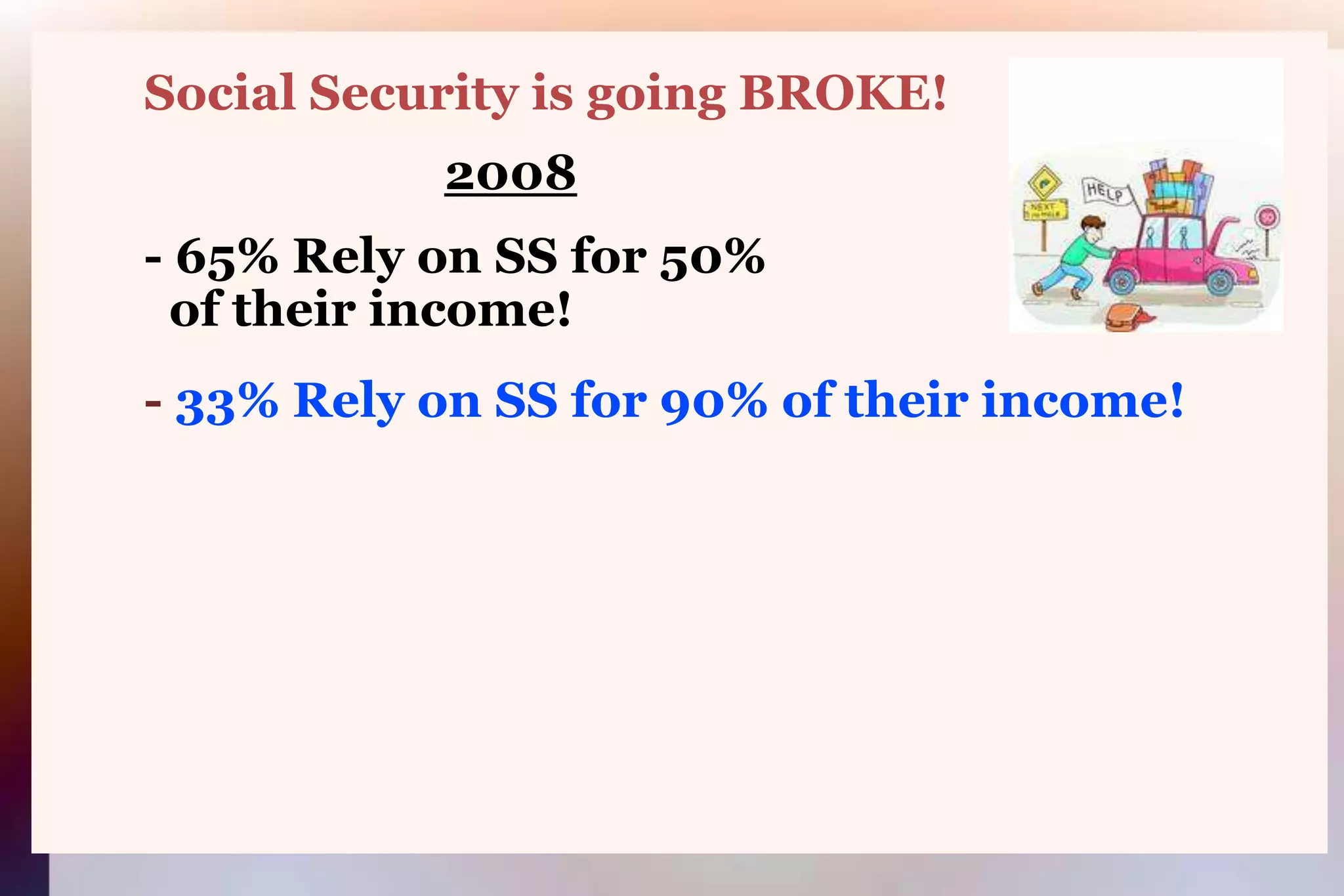         Social Security is going BROKE!2008        - 65% Rely on SS for 50%          of their income!        - 33% Rely on SS for 90% of their income!