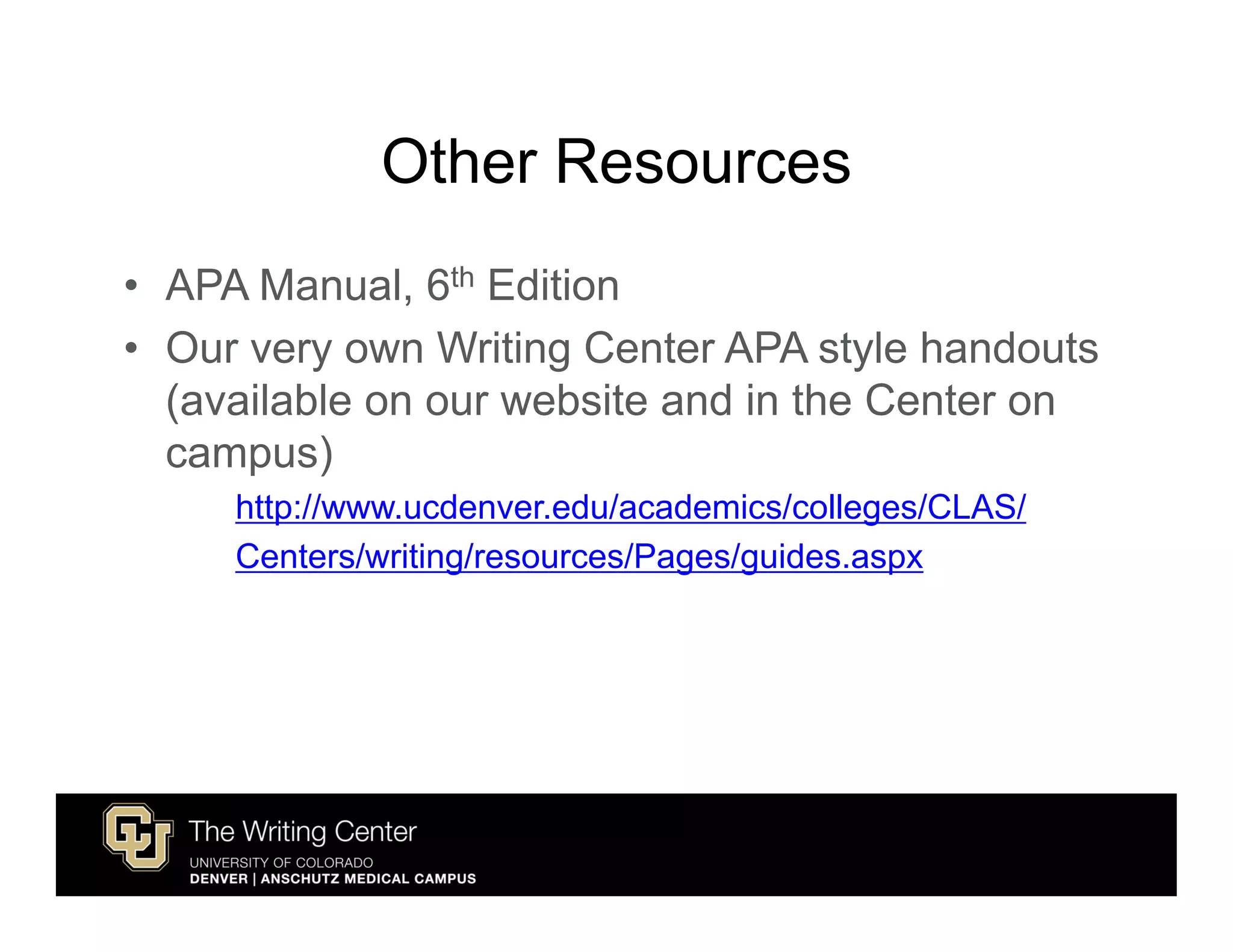 Other Resources
• APA Manual, 6th Edition
• Our very own Writing Center APA style handouts
  (available on our website and in the Center on
  campus)
     http://www.ucdenver.edu/academics/colleges/CLAS/
     Centers/writing/resources/Pages/guides.aspx
 