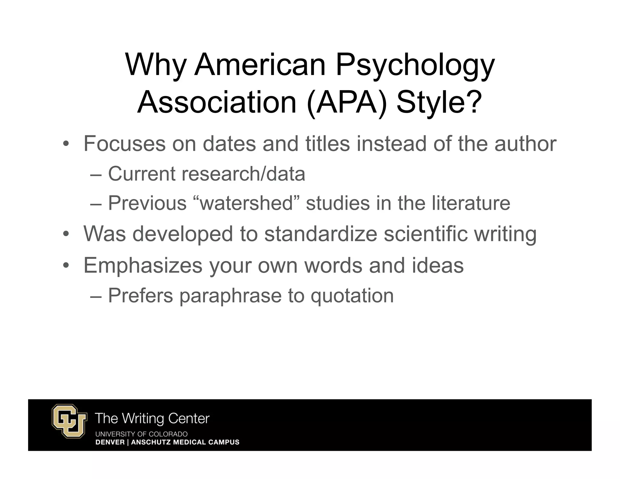 Why American Psychology
      Association (APA) Style?
• Focuses on dates and titles instead of the author
  – Current research/data
  – Previous “watershed” studies in the literature
• Was developed to standardize scientific writing
• Emphasizes your own words and ideas
  – Prefers paraphrase to quotation
 