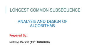 ANALYSIS AND DESIGN OF
ALGORITHMS
Prepared By::
Metaliya Darshit (130110107020)
LONGEST COMMON SUBSEQUENCE
 