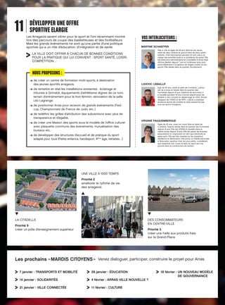 11

DÉVELOPPER UNE OFFRE
SPORTIVE ELARGIE
Les Arrageois savent vibrer pour le sport et l’ont récemment montré
lors des parcours de coupe des basketteuses et des footballeurs.
Mais les grands événements ne sont qu’une partie d’une politique
sportive qui a un rôle d’éducation, d’intégration et de santé.

VOS INTERLOCUTEURS :
MARTINE SCHAEFFER
Née à Lille et âgée de 58 ans, Martine est veuve,
mère de deux enfants et grand-mère de deux petitsenfants. Chef d’entreprise pendant 20 ans, elle a du
cesser ses activités suite à un problème de santé. Elle
est directrice administrative et comptable à Arras Pays
d’Artois Basket depuis 7 ans et s’intéresse ainsi plus
particulièrement à la gestion de l’argent public et aux
sports. Elle réside dans le quartier Goudemand.

LA VILLE DOIT OFFRIR À CHACUN DE BONNES CONDITIONS
POUR LA PRATIQUE QUI LUI CONVIENT : SPORT SANTÉ, LOISIR,
COMPÉTITION…

NOUS PROPOSONS :
d
➔  e créer un centre de formation multi-sports, à destination
des jeunes sportifs arrageois.

LUDOVIC LEBAILLIF
Agé de 43 ans, marié et père de 4 enfants, Ludovic
est né à Arras et réside dans le quartier des
Hochettes depuis 15 ans. Diplômé de serrurerie, il
a travaillé pendant 25 ans comme salarié avant de
s’établir à son compte en dépannage en 2010. Ancien
dirigeant de l’USAO et de l’AFA, Ludovic a pratiqué
plusieurs sports de combat et reste passionné par
tous les sports Arrageois.

d
➔  e remettre en état les installations existantes : éclairage et
tribunes à Grimaldi, équipements d’athlétisme dignes de ce nom,
terrain d’entraînement pour le foot féminin, rénovation de la salle
Léo Lagrange,
d
➔  e positionner Arras pour recevoir de grands événements (Fedcup, Championnats de France de Judo, etc..)
d
➔  e redéfinir les grilles d’attribution des subventions avec plus de
transparence et d’égalité,
d
➔  e créer une Maison des sports sous le modèle de l’office culturel
avec plaquette commune des événements, mutualisation des
bureaux etc..

VIRGINIE FAUQUEMBERGUE
Âgée de 43 ans, vivant en union libre et mère de
2 enfants, Virginie réside dans le quartier de l’Université
depuis 15 ans. Elle est ATSEM et travaille dans la
même école depuis 18 ans. Elle fait partie de diverses
associations et notamment en tant que bénévole au
water-polo. Elle est très investie sur les questions
d’enfance et d’éducation. Elle porte un intérêt particulier
à l’éducation sportive chez les plus petits, considérant
que respecter son corps et faire du sport est une
priorité dans la construction de l’enfant.

d
➔  e développer des structures d’accueil et de pratique du sport
adapté pour tous (Petite enfance, handisport, 4éme âge, retraités…)

UNE VILLE À 1000 TEMPS
Priorité 2
améliorer le rythme de vie
des arrageois

LA CITADELLE

DES CONSOMMATEURS
EN CENTRE-VILLE

Priorité 9
créer un pôle d’enseignement supérieur

Priorité 3
créer une halle aux produits frais
sur la Grand-Place

Les prochains « MARDIS CITOYENS » Venez dialoguer, participer, construire le projet pour Arras
7 janvier : TRANSPORTS ET MOBILITÉ



28 janvier : ÉDUCATION

14 janvier : SOLIDARITÉS

4 février : ARRAS VILLE NOUVELLE ?


21 janvier : VILLE CONNECTÉE

11 février : CULTURE

18 février : UN NOUVEAU MODÈLE

DE GOUVERNANCE

 