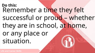 Life and Career Skills
Do this:
Remember a time they felt
successful or proud – whether
they are in school, at home,
or any place or
situation.
 