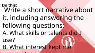 Life and Career Skills
Do this:
Write a short narrative about
it, including answering the
following questions:
A. What skills or talents did I
use?
B. What interest kept me
 