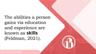 Life and Career Skills
The abilities a person
gains via education
and experience are
known as skills
(Feldman, 2021).
 