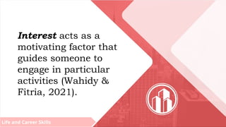Life and Career Skills
Interest acts as a
motivating factor that
guides someone to
engage in particular
activities (Wahidy &
Fitria, 2021).
 