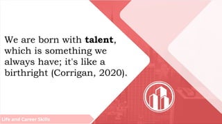 Life and Career Skills
We are born with talent,
which is something we
always have; it's like a
birthright (Corrigan, 2020).
 
