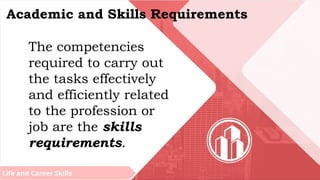 Life and Career Skills
Academic and Skills Requirements
The competencies
required to carry out
the tasks effectively
and efficiently related
to the profession or
job are the skills
requirements.
 