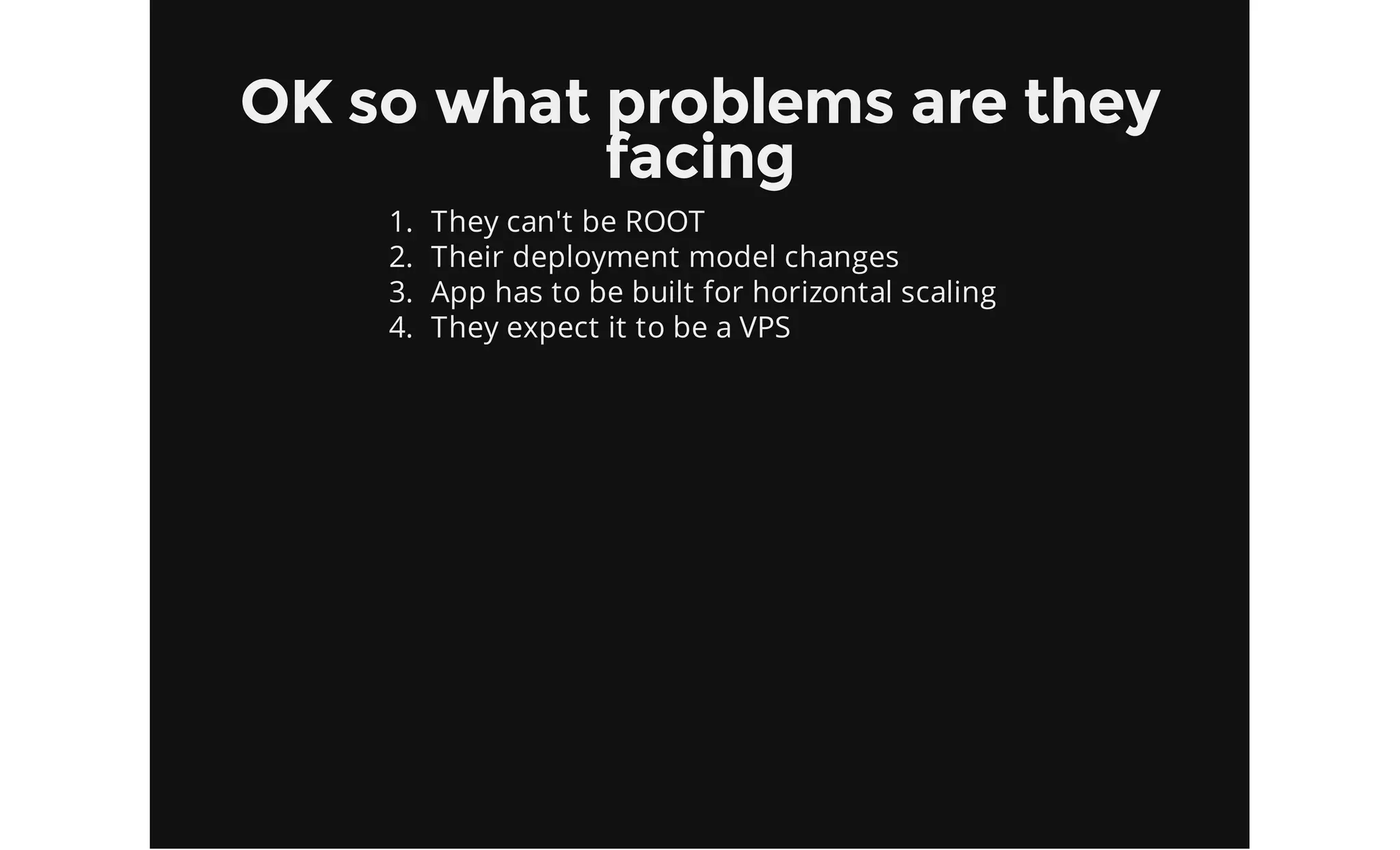 OK so what problems are they
facing
1.
2.
3.
4.
They can't be ROOT
Their deployment model changes
App has to be built for horizontal scaling
They expect it to be a VPS