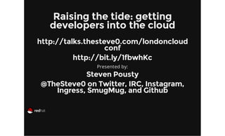 Raising the tide: getting
developers into the cloud
http://talks.thesteve0.com/londoncloud
conf
http://bit.ly/1fbwhKc
Presented by:

Steven Pousty
@TheSteve0 on Twitter, IRC, Instagram,
Ingress, SmugMug, and Github

 