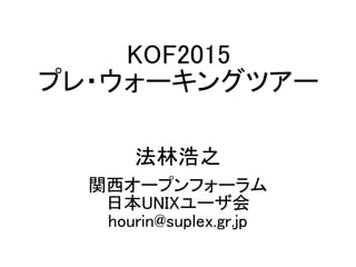KOF2015
プレ・ウォーキングツアー
法林浩之
関西オープンフォーラム
日本UNIXユーザ会
hourin@suplex.gr.jp
 