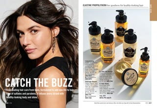 CATCH THE BUZZ
Rejuvenating hair care from bees, formulated to add new life to hair.
Free of sulfates and parabens, it infuses every strand with
healthy-looking body and shine.
C8 | 207
206 | C8
Volumizing
Adds weightless
volume and
enhances texture
to make hair
look fuller, thicker
and stronger.
Each, 16.9 fl. oz.
A. Shampoo
892-607
B. Conditioner
892-870
Damage Repair
Helps repair and
soften damaged
hair so it appears
smooth and
manageable.
Each, 16.9 fl. oz.
C. Shampoo
893-713
D. Conditioner
893-728
E. Hair Oil Serum
Helps to strengthen,
protect, moisturize
and smooth hair,
and to add shine,
while styling.
5.7 fl. oz. 895-190
F. Hair Mask
Enriched with
nutrients to
help deeply nourish
hair and mend
damaged split ends.
10.1 fl. oz. 
895-185
reg. $18
$15.79 each
A
B
C
D
E
F
Enjoy these special prices and exclusive offers only when you shop with an Avon Representative.
ELASTINE PROPOLITHERA bee goodness for healthy-looking hair
HA
IR
CA
R
E
 