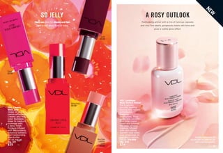 Gretel
651-218
VDL Creamy
Stick Jelly
Glides on and
blends effortlessly.
Creamy jelly-soft
color. Buildable,
sheer to medium
coverage with
a dewy finish.
Formula infused
with antioxidants,
botanical extracts
and moisturizing
shea butter.
.25 oz. net wt.
reg. $31
$25
Riding Hood
651-203
Rose Flake
(ultrafine
pearl)
651-184
SO JELLY
Multi-use stick for cheeks and lips
gives a soft dewy flush of color.
Enjoy these special prices and
exclusive offers only when you shop
with an Avon Representative.
Floege 
651-170
C8 | 23
A ROSY OUTLOOK
Multitasking primer with a trio of tone-up capsules
and rosy fine pearls, gorgeously evens skin tone and
gives a subtle gloss effect.
N
E
W
VDL Lumilayer
Rosy Perfect Primer
For a velvety
smooth, healthy-
looking and radiant
complexion.
Instantly
moisturizes, blurs
pores and corrects
skin tone. Locks
down and extends
the wear of base
makeup. Infused
with skin-caring
damask rose water,
rose enfleurage oil,
and lady’s mantle.
1 fl. oz. 514-884
reg. $40
$34
 