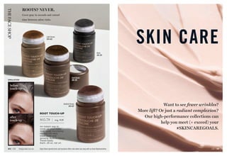 SKIN CARE
Want to see fewer wrinkles?
More lift? Or just a radiant complexion?
Our high-performance collections can
help you meet (+ exceed) your
#SKINCAREGOALS.
before
touch-up
after
touch-up
Black 
245-251
Dark Brown 
245-213
Light Brown
244-642
ROOT TOUCH-UP
$15.79 | reg. $18
An instant way to
cover up your roots.
With scalp-nourishing
Ha-Soo-Oh herb,
black bean and
ginseng. 
Built-in mirror.
Travel-ready.
Each, .25 oz. net wt.
Reddish Brown
243-627
Enjoy these special prices and exclusive offers only when you shop with an Avon Representative. C8 | 45
44 | C8 Package labels may vary.
ROOTS? NEVER.
Cover gray in seconds and extend
time between salon visits.
SIMULATION
 