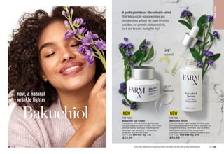now, a natural
wrinkle fighter
C8 | 49
48 | C8
Bakuchiol
Enjoy these special prices and exclusive offers only when you shop with an Avon Representative.
Bakuchiol Eye Cream
Hydrating and revitalizing formula
visibly reduces dark circles, fine lines
and wrinkles, without irritating the
delicate eye area, for a smoother,
brighter and firmer look.
1.01 fl. oz. 
954-537 reg. $37
$29.99
FOR EYES FOR FACE
A gentle plant-based alternative to retinol
that helps visibly reduce wrinkles and
discolorations without the same irritation…
and does not promote photosensitivity,
so it can be used during the day!
Bakuchiol Serum
Concentrated lightweight oil-textured
formula penetrates the skin’s surface to
target fine lines, wrinkles and dullness
without irritation. See smoother,
younger and more radiant-looking skin.
1.01 fl. oz. 
954-594 reg. $44
$34.99
90%
natural
98%
natural
S
K
IN
CA
RE
NEW NEW
 