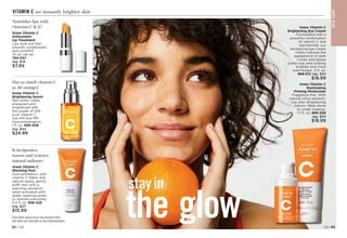 S
K
IN
CA
RE
Anew Vitamin C
Brightening Eye Cream
Formulated with a
powerful combination
of vitamin C and
niacinamide, our
revitalizing eye cream
visibly reduces the
appearance of dark
circles and leaves
under-eye area looking
brighter and more
even-toned. .5 fl. oz.
868-512 reg. $34
$18.99
Anew Vitamin C
Illuminating
Priming Moisturizer
Fragrance-free. With
natural citrus extracts.
Use after Brightening
Serum. Wear alone
or under makeup.
1.7 fl. oz. 
868-508
reg. $34
$18.99
VITAMIN C see instantly brighter skin
Has as much vitamin C
as 30 oranges!
Anew Vitamin C
Brightening Serum
Skin looks visibly
energized and
brightened with
the power of 10%
pure vitamin C.
Use AM and PM.
Noncomedogenic.
1 fl. oz. 936-406
reg. $44
$24.99
Nourishes lips with
vitamins C  E!
Anew Vitamin C
Antioxidant
Lip Treatment
Lips look and feel
smooth, conditioned…
and youthful!
.13 oz. net wt.
784-547
reg. $14
$7.99
It invigorates,
warms and restores
natural radiance.
Anew Vitamin C
Warming Peel
Dual exfoliation, with
vitamin C flakes and
natural seeds, gently
buffs skin with a
warming sensation
when activated with
water, opening pores
to remove impurities.
3.4 fl. oz. 936-425
reg. $27
$15.99
Enjoy these special prices and exclusive offers
only when you shop with an Avon Representative.
the glow
stayin
C8 | 63
62 | C8
 