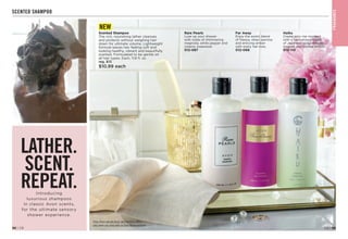 Enjoy these special prices and exclusive offers
only when you shop with an Avon Representative.
F
RA
GRA
NC
E
LATHER.
SCENT.
REPEAT.
Introducing
luxurious shampoos
in classic Avon scents,
for the ultimate sensory
shower experience.
SCENTED SHAMPOO
C8 | 99
98 | C8
Far Away
Enjoy the exotic blend
of freesia, sheer jasmine
and enticing amber
with every hair toss.

012-068

Rare Pearls
Luxe up your shower
with notes of shimmering
magnolia, white pepper and
creamy rosewood.
012-087
Haiku
Create your me moment
with a harmonious blend
of Japanese yuzu, delicate
muguet and blonde woods.

012-110
Scented Shampoo
The rich, nourishing lather cleanses
and protects without weighing hair
down for ultimate volume. Lightweight
formula leaves hair feeling soft and
looking healthy, vibrant and beautifully
scented. Formulated to be gentle on
all hair types. Each, 11.8 fl. oz.
reg. $13
$10.99 each
NEW
 