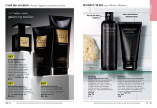 C8 | 121
120 | C8
STUDIO 1886 LEGENDARY a heroic fragrance experience for him
Enjoy these special prices and exclusive offers only when you shop with an Avon Representative.
one-and-done
moisturizer
head-to-toe
cleanse
GENTOLOGY FOR MEN easy. efficient. effortless.
Enjoy these special prices and exclusive offers only when you shop with an Avon Representative.
Gentology
Herb  Aloe All-Over Wash
For face, hair and body. Washes
away dirt and sweat without
overdrying. Aloe and natural
herbal extracts help to calm and
soothe, refresh and energize,
and deodorize. No parabens or
mineral oil. Dermatologist-tested.
10.1 fl. oz.
127-558
reg. $16
$13
Gentology
Herb  Aloe All-in-One Moisturizer
Convenient lotion/essence formula
tones, moisturizes, helps visibly
brighten and smooth wrinkles…all in
one. Use AM/PM on face, neck and
body after cleansing and shaving.
With aloe, herbal and citrus extracts,
and niacinamide. No parabens or
mineral oil. Dermatologist-tested.
5.1 fl. oz. 
127-490
reg. $16
$13
F
RA
GRA
NC
E
Studio 1886 Legendary
Eau de Toilette
fresh  aromatic
Vibrant lemon eases into
crisp lavender for a fresh
faceted opening. Notes of
patchouli and salted amber
provide complexity and
depth, revealing exquisite
ingredients for a memorable
fragrance experience.
1.7 fl. oz.269-820 reg. $50
$39
Enhance your
grooming routine.
Studio 1886 Legendary
All-in-One Hair  Body Wash
Richly lathering formula that
leaves hair and skin feeling clean
and lightly scented. 6.7 fl. oz.
908-120 reg. $19
$14.99
Studio 1886 Legendary
All-in-One Gel Moisturizer
Lightweight gel moisturizer that
softens beard hair and helps to
soothe irritated skin after shaving.
5 fl. oz. 
908-172 reg. $19
$14.99
NEW
NEW NEW
 