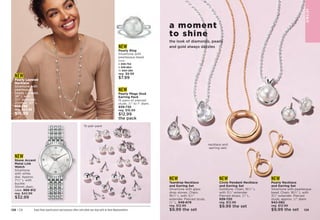 NEW
Pearly Layered
Necklace
Silvertone with
pearlesque
beads. Longest,
36 L with
31
⁄2 extender;
shortest, 30 L.
956-798
reg. $22.99
$16.99
NEW
Stone Accent
Metal Link
Watch
Silvertone
with white
dial. Approx.
73
⁄4 L with
buckle.
30mm diam.
case. 
968-912
reg. $42.99
$32.99
NEW
Pearly Ring
Silvertone with
pearlesque bead.
Sizes:
6 939-754	
8 939-864
10 940-280
reg. $9.99
$7.99
NEW
Pearly Mega Stud
Earring Pack
15 pairs of pierced
studs, 1
⁄4 to 1 diam.

939-735
reg. $16.99
$12.99
the pack
JE
W
E
L
RY
Enjoy these special prices and exclusive offers only when you shop with an Avon Representative.
128 | C8
the look of diamonds, pearls
and gold always dazzles
a moment
to shine
NEW
Circle Pendant Necklace
and Earring Set
Goldtone. Chain, 161
⁄2 L
with 31
⁄2 extender.
Pierced drops, 1
⁄2 L.
939-720
reg. $12.99
$9.99 the set
NEW
Pearly Necklace
and Earring Set
Silvertone with pearlesque
bead. Chain, 161
⁄2 L with
31
⁄2 extender. Pierced
studs, approx. 1
⁄2 diam.
942-082
reg. $12.99
$9.99 the set
15-pair pack
necklace and
earring sets
NEW
Teardrop Necklace
and Earring Set
Silvertone with glass
drop stones. Chain,
161
⁄2 L with 31
⁄2
extender. Pierced studs,
1
⁄2 L. 
948-679
reg. $12.99
$9.99 the set 129
 