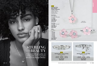 NEW
Sterling Silver Clear CZ Ring
With CZ stones.
Sizes:
5 153-023 6 153-554 7 159-203
8 159-222 9 159-237 10 159-328
reg. $44.99
$34.99
STERLING
BEAUTY
Guaranteed with .925 quality, our
sterling styles are over 90% pure
silver for looks that last a lifetime.
NEW
Sterling Silver CZ Vine Ring
With CZ accent.
Sizes:
5 142-020 6 142-125 7 142-235
8 142-240 9 142-288 10 142-326
reg. $44.99
$34.99
genuine
rose quartz
JE
W
E
L
RY
JE
W
E
L
RY
JE
W
E
L
RY
Enjoy these special prices and exclusive offers only when you shop with an Avon Representative. C8 | 145
144 | C8
Necklace
16 L with 2
extender. Pendant,
1
⁄2 diam.
140-998
reg. $64.99
$49.99
Earrings
1
⁄2 diam. Pierced.
140-156
reg. $68.99
$53.99
NEW
Sterling Silver
Rose Quartz
Flower Collection
Genuine rose
quartz with CZ
accent set in
sterling silver.
Ring
1
⁄2 diam.
Sizes:
5 141-095	
6 141-100
7 141-152
8 141-497	
9 141-960
10 141-975
reg. $68.99
$53.99
 