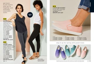 FA
S
HIO
N
Enjoy these special prices and exclusive offers only when you shop with an Avon Representative. C8 | 157
156 | C8
step it up for spring with pastel kicks
NEW
v Colorful Slip-On Sneakers
Canvas sneaker with elastic
for easy slip-on. Man-made
materials. Imported.
reg. $39.99
$29.99 each pair
Purple
6M 772-399 9M 772-642
7M 772-441 10M 773-304
8M 772-475 11M 775-751
Teal
6M 776-686 9M 781-017
7M 777-572 10M 781-170
8M 780-829 11M 781-184
Peach
6M 770-252 9M 771-741
7M 771-392 10M 771-756
8M 771-722 11M 771-760
PACKS
OF 2
get back
to the basics
with go-to
leggings and
everyday
reversible
tanks
NEW
v 2-Pack
Everyday Leggings
Includes grey and black.
Elastic waistband. Cotton/
spandex. Machine wash,
dry flat. Imported.
Inseam: 29 on all sizes.
XS(0-2) 619-884
S(4-6) 620-611
M(8-10) 624-530
L(12-14) 624-822
XL(16) 624-856
1X(18W-20W) 625-580
2X(22W-24W) 627-233
3X(26W-28W) 627-290
reg. $44.99
$34.99 the pack
NEW
v 2-Pack
Reversible Tanks
Includes black and
white tanks that
reverse from V-neck
to scoop neck.
Cotton/polyester.
Center back length:
26 on medium; 271
⁄2
on 1X. Machine wash,
dry flat. Imported.
XS(0-2) 
768-878	
S(4-6) 

768-882	
M(8-10) 
768-973
L(12-14)768-992
XL(16) 
769-051
1X(18W-20W) 
769-066
2X(22W-24W) 769-601
3X(26W-28W) 

769-616
reg. $24.99
$18.99 the pack
Models are wearing
the Crisscross Embellished
Sandal sold on page 158.
 