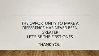 THE OPPORTUNITY TO MAKE A
DIFFERENCE HAS NEVER BEEN
GREATER
LET’S BE THE FIRST ONES
THANK YOU
 