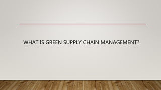 WHAT IS GREEN SUPPLY CHAIN MANAGEMENT?
 
