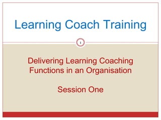 Learning Coach Training
               1




  Delivering Learning Coaching
  Functions in an Organisation

         Session One
 