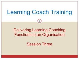 Learning Coach Training
               1




  Delivering Learning Coaching
  Functions in an Organisation

         Session Three
 