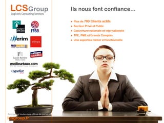 Ils nous font confiance…
                                          Le web et son réseau
                                               ● Plus de 700 Clients actifs
                                               ● Secteur Privé et Public
                                               ● Couverture nationale et internationale
                                               ● TPE, PME et Grands Comptes
                                               ● Une expertise métier et fonctionnelle




Retrouvez toutes nos offres de services
lcsgroup.fr
 