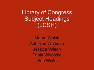 Library of Congress Subject Headings (LCSH) Maura Walsh Adeleine Whitman Jessica Wilson Tania Wisotzke Erin Wolfe 